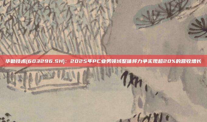 华勤技术(603296.SH)：2025年PC业务领域整体将力争实现超20%的营收增长