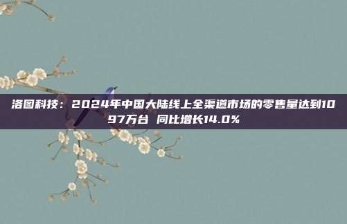 洛图科技：2024年中国大陆线上全渠道市场的零售量达到1097万台 同比增长14.0%