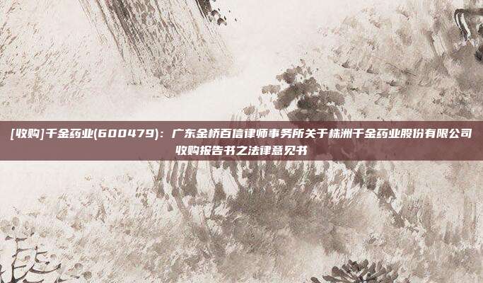 [收购]千金药业(600479)：广东金桥百信律师事务所关于株洲千金药业股份有限公司收购报告书之法律意见书