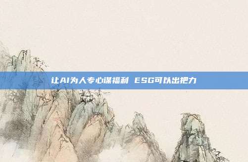 让AI为人专心谋福利 ESG可以出把力