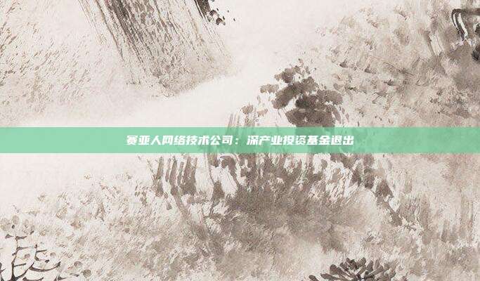 赛亚人网络技术公司：深产业投资基金退出