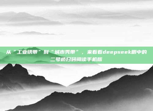 从“工业锈带”到“城市秀带”，来看看deepseek眼中的二号桥扫码阅读手机版