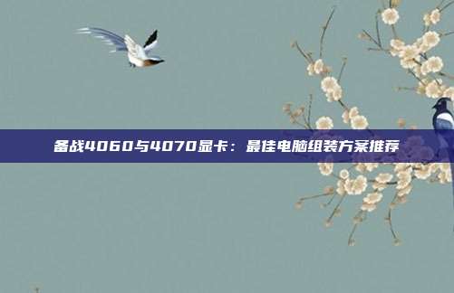 备战4060与4070显卡：最佳电脑组装方案推荐