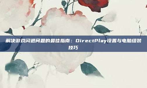 解决游戏闪退问题的最佳指南：DirectPlay设置与电脑组装技巧