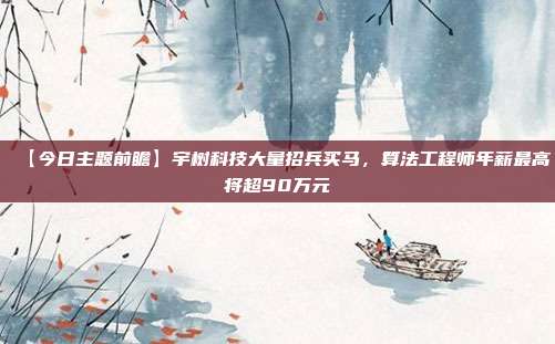 【今日主题前瞻】宇树科技大量招兵买马，算法工程师年薪最高将超90万元