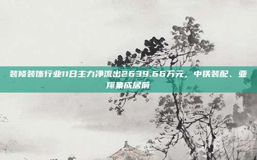 装修装饰行业11日主力净流出2639.66万元，中铁装配、亚翔集成居前