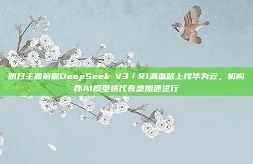 明日主题前瞻DeepSeek V3／R1满血版上线华为云，机构称AI模型迭代有望加速进行