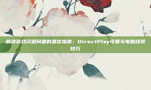 解决游戏闪退问题的最佳指南：DirectPlay设置与电脑组装技巧