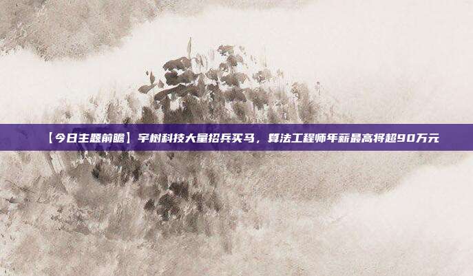 【今日主题前瞻】宇树科技大量招兵买马，算法工程师年薪最高将超90万元