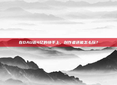 在DAU近4亿的快手上，创作者还能怎么玩？