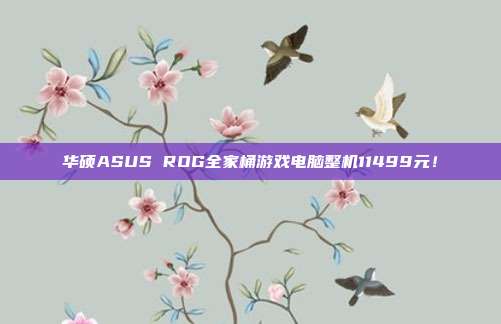 华硕ASUS ROG全家桶游戏电脑整机11499元！