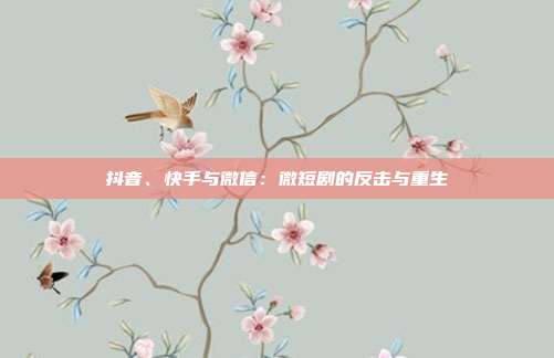 抖音、快手与微信:微短剧的反击与重生
