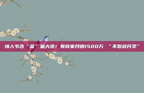 情人节含“金”量大涨！有商家月销1500万 “不敢放开卖”