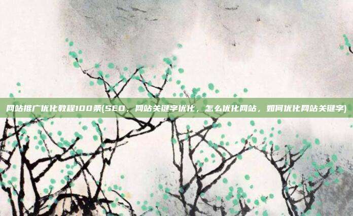 网站推广优化教程100条(SEO，网站关键字优化，怎么优化网站，如何优化网站关键字)