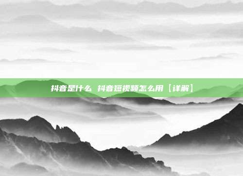 抖音是什么 抖音短视频怎么用【详解】