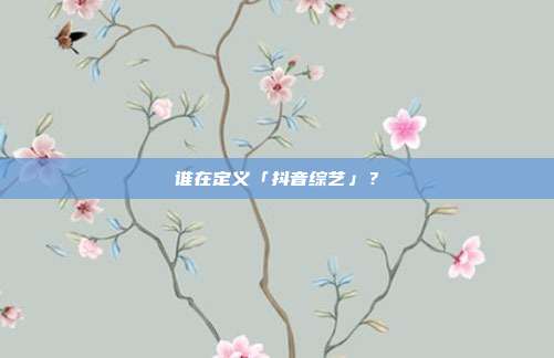 谁在定义「抖音综艺」？