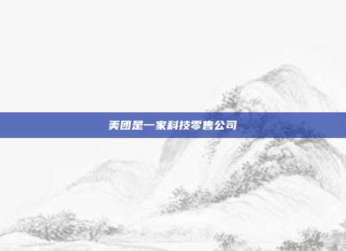 美团是一家科技零售公司