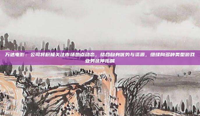 万达电影：公司将积极关注市场热点动态，结合自身优势与资源，继续向多种类型游戏业务延伸拓展