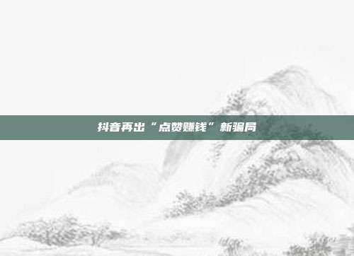 抖音再出“点赞赚钱”新骗局