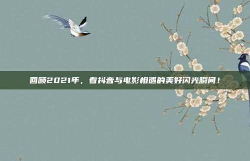 回顾2021年，看抖音与电影相遇的美好闪光瞬间！