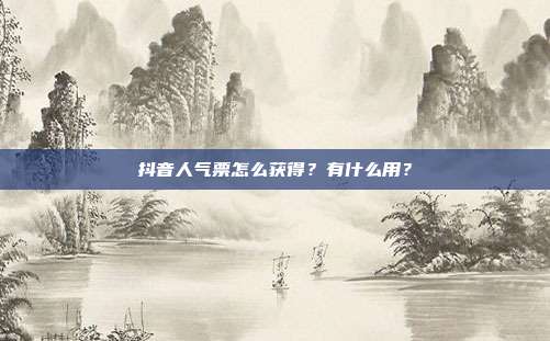 抖音人气票怎么获得?有什么用?