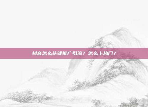 抖音怎么花钱推广引流？怎么上热门？