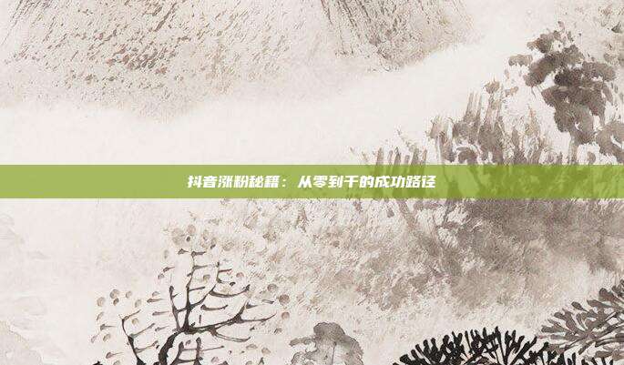 抖音涨粉秘籍:从零到千的成功路径
