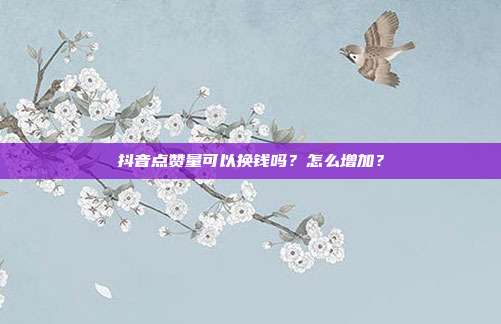 抖音点赞量可以换钱吗？怎么增加？