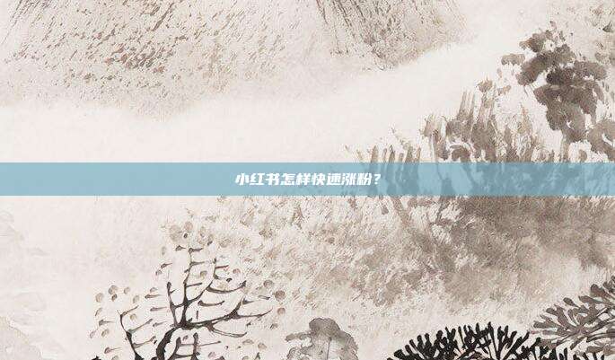 小红书怎样快速涨粉?