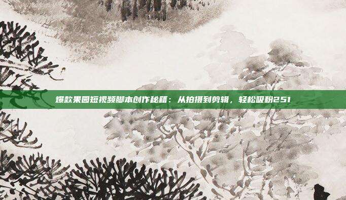 爆款果园短视频脚本创作秘籍：从拍摄到剪辑，轻松吸粉251