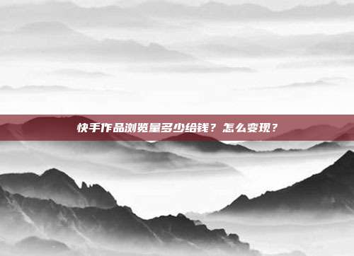 快手作品浏览量多少给钱？怎么变现？