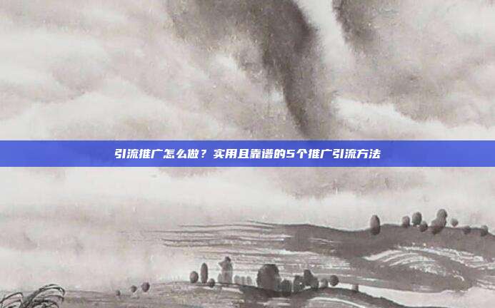 引流推广怎么做?实用且靠谱的5个推广引流方法