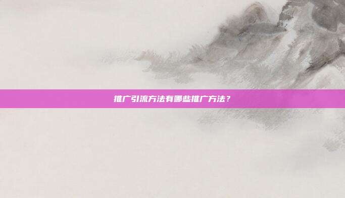 推广引流方法有哪些推广方法?