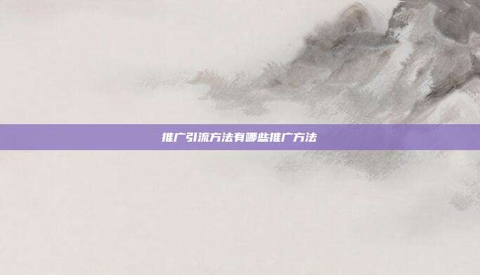 推广引流方法有哪些推广方法