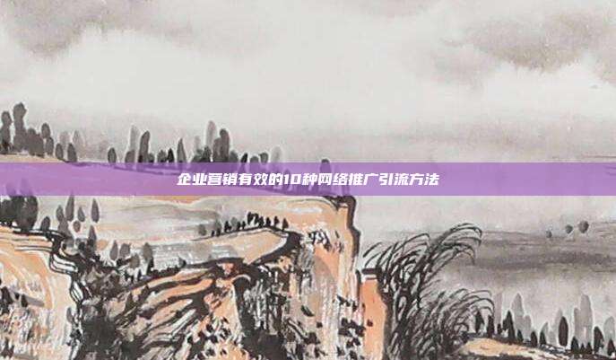 企业营销有效的10种网络推广引流方法