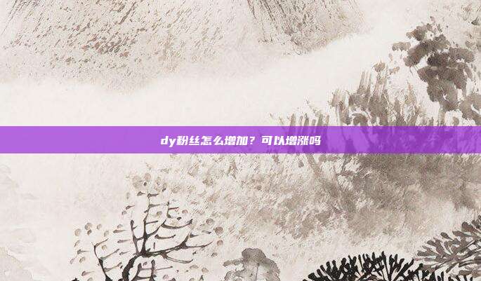dy粉丝怎么增加?可以增涨吗