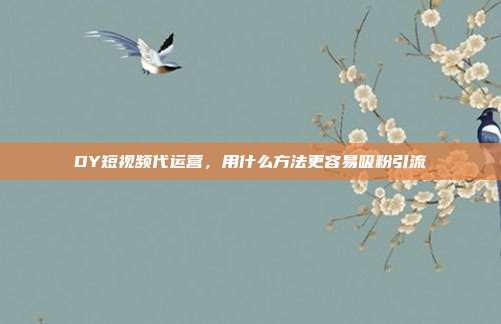 DY短视频代运营,用什么方法更容易吸粉引流