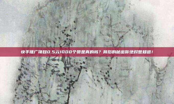 快手推广项目0.5元1000个赞是真的吗?背后的秘密你绝对想知道!