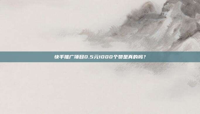 快手推广项目0.5元1000个赞是真的吗?