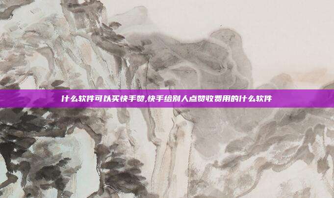 什么软件可以买快手赞,快手给别人点赞收费用的什么软件