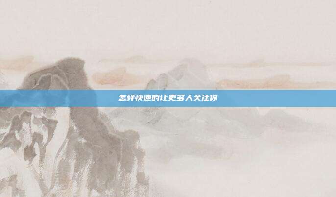 怎样快速的让更多人关注你