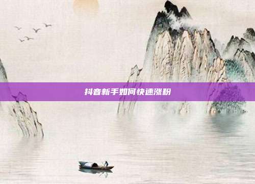 抖音新手如何快速涨粉