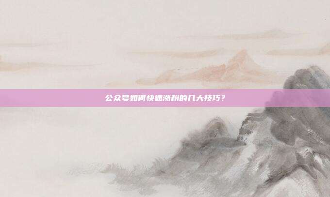 公众号如何快速涨粉的几大技巧?