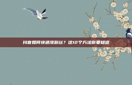 抖音如何快速涨粉丝?这12个方法你要知道