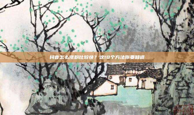 抖音怎么涨粉比较快?这10个方法你要知道