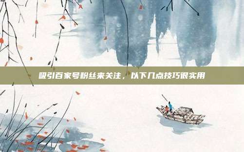 吸引百家号粉丝来关注,以下几点技巧很实用