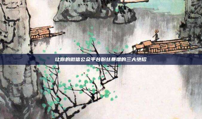 让你的微信公众平台粉丝暴增的三大绝招