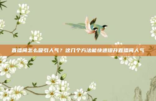 直播间怎么吸引人气?这几个方法能快速提升直播间人气