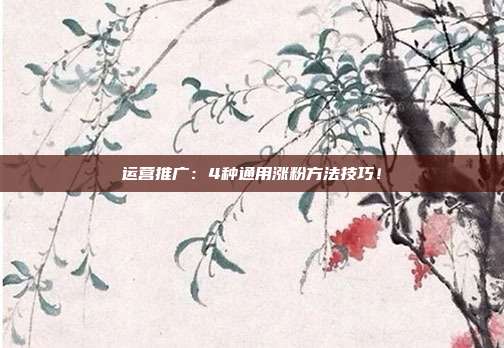 运营推广:4种通用涨粉方法技巧!