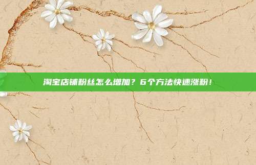 淘宝店铺粉丝怎么增加?6个方法快速涨粉!